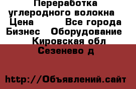 Переработка углеродного волокна › Цена ­ 100 - Все города Бизнес » Оборудование   . Кировская обл.,Сезенево д.